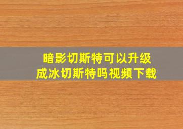 暗影切斯特可以升级成冰切斯特吗视频下载