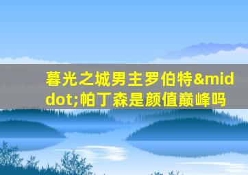 暮光之城男主罗伯特·帕丁森是颜值巅峰吗