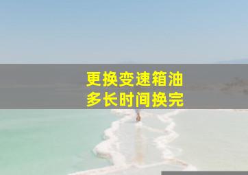 更换变速箱油多长时间换完