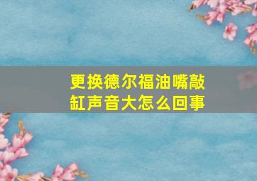 更换德尔福油嘴敲缸声音大怎么回事