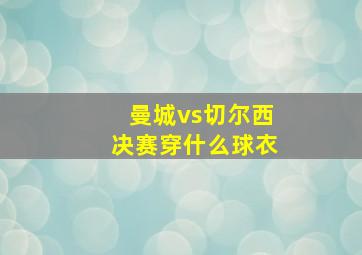 曼城vs切尔西决赛穿什么球衣