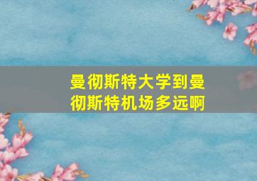 曼彻斯特大学到曼彻斯特机场多远啊