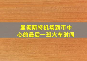 曼彻斯特机场到市中心的最后一班火车时间