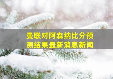 曼联对阿森纳比分预测结果最新消息新闻