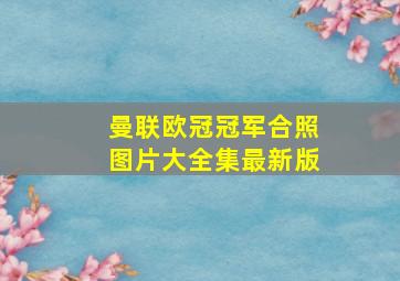 曼联欧冠冠军合照图片大全集最新版