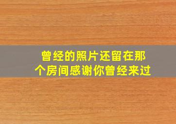 曾经的照片还留在那个房间感谢你曾经来过