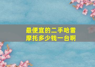 最便宜的二手哈雷摩托多少钱一台啊