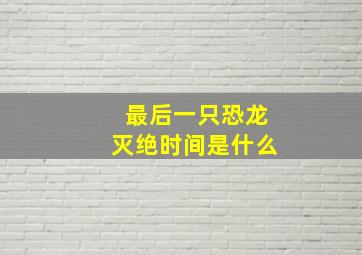 最后一只恐龙灭绝时间是什么