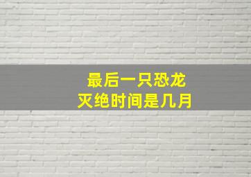 最后一只恐龙灭绝时间是几月