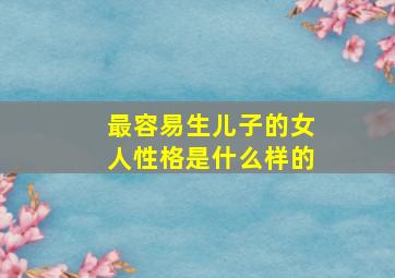 最容易生儿子的女人性格是什么样的