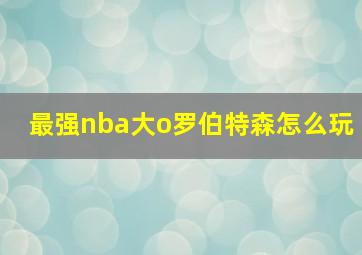 最强nba大o罗伯特森怎么玩