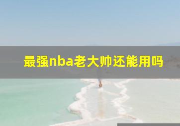 最强nba老大帅还能用吗