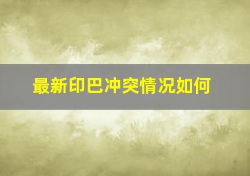 最新印巴冲突情况如何