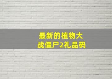 最新的植物大战僵尸2礼品码