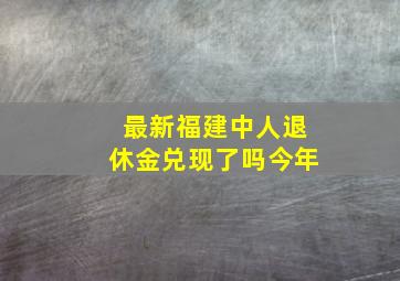 最新福建中人退休金兑现了吗今年