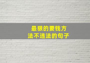 最狠的要钱方法不违法的句子