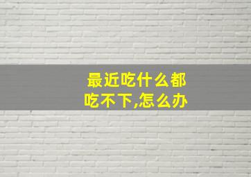 最近吃什么都吃不下,怎么办