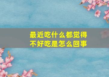 最近吃什么都觉得不好吃是怎么回事