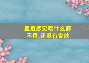 最近感觉吃什么都不香,还没有食欲