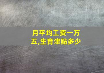 月平均工资一万五,生育津贴多少