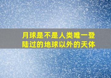 月球是不是人类唯一登陆过的地球以外的天体