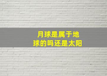 月球是属于地球的吗还是太阳