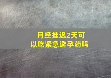 月经推迟2天可以吃紧急避孕药吗