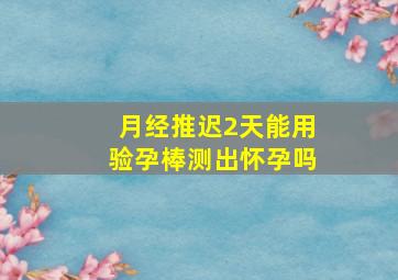 月经推迟2天能用验孕棒测出怀孕吗