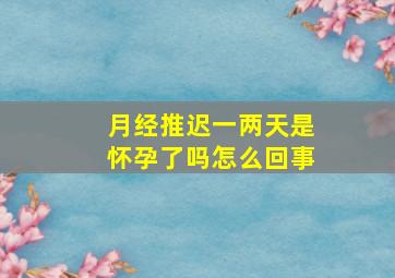 月经推迟一两天是怀孕了吗怎么回事