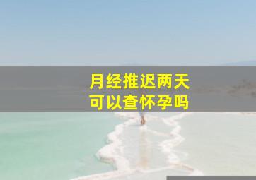 月经推迟两天可以查怀孕吗