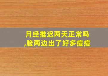 月经推迟两天正常吗,脸两边出了好多痘痘