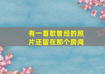 有一首歌曾经的照片还留在那个房间