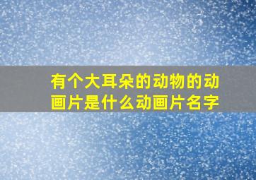 有个大耳朵的动物的动画片是什么动画片名字