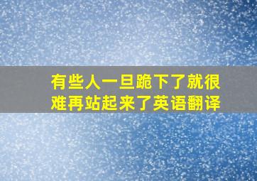 有些人一旦跪下了就很难再站起来了英语翻译