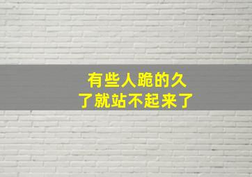 有些人跪的久了就站不起来了