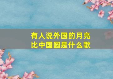 有人说外国的月亮比中国圆是什么歌