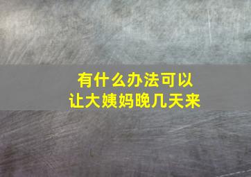 有什么办法可以让大姨妈晚几天来