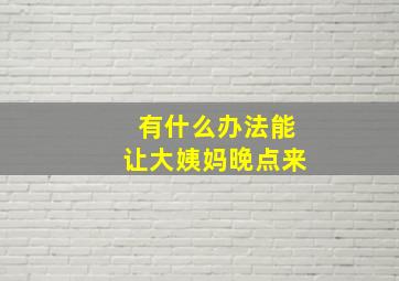 有什么办法能让大姨妈晚点来