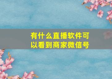 有什么直播软件可以看到商家微信号