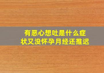 有恶心想吐是什么症状又没怀孕月经还推迟