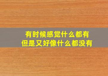 有时候感觉什么都有但是又好像什么都没有