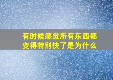 有时候感觉所有东西都变得特别快了是为什么