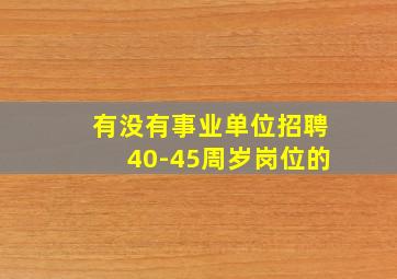 有没有事业单位招聘40-45周岁岗位的