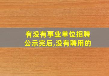 有没有事业单位招聘公示完后,没有聘用的