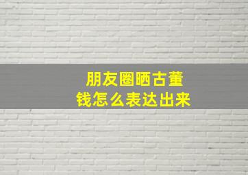 朋友圈晒古董钱怎么表达出来