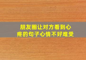 朋友圈让对方看到心疼的句子心情不好难受