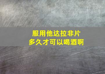 服用他达拉非片多久才可以喝酒啊