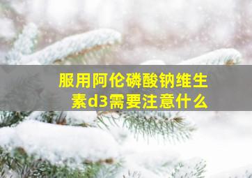 服用阿伦磷酸钠维生素d3需要注意什么