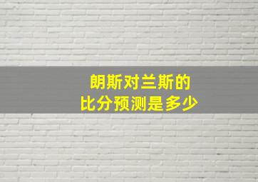 朗斯对兰斯的比分预测是多少