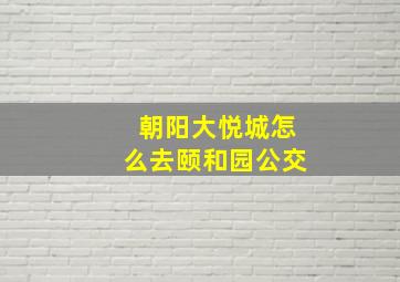 朝阳大悦城怎么去颐和园公交